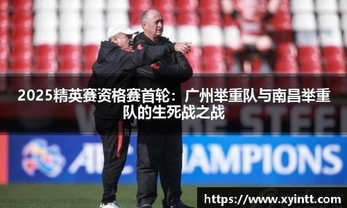 2025精英赛资格赛首轮：广州举重队与南昌举重队的生死战之战